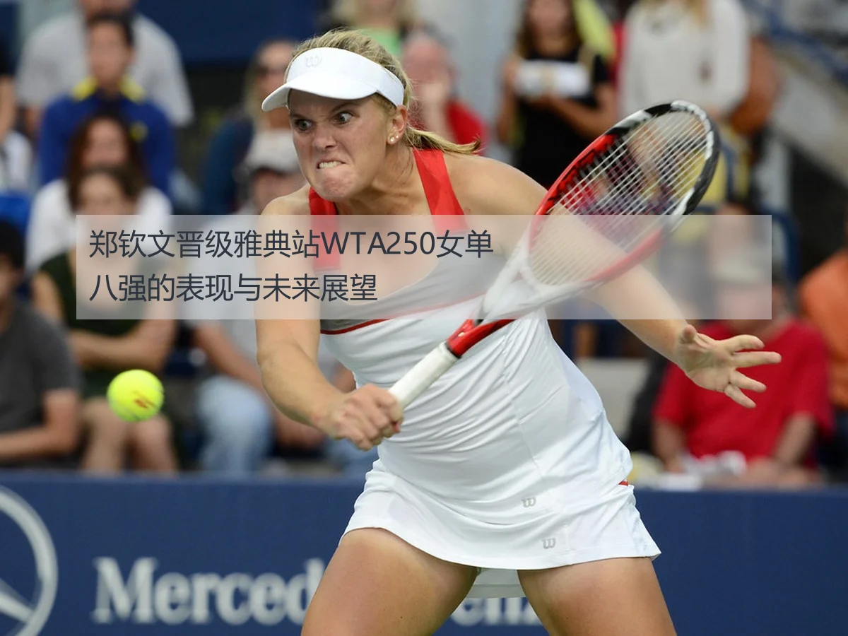 郑钦文晋级雅典站WTA250女单八强的表现与未来展望